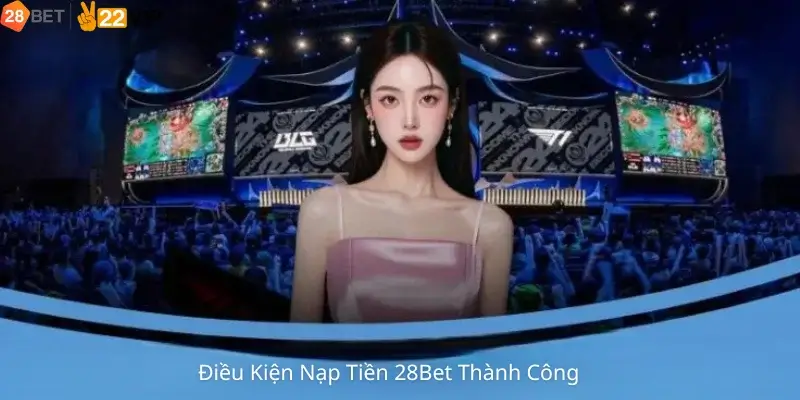 Điều Kiện Nạp Tiền 28Bet Thành Công
