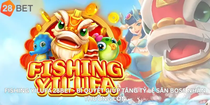 Fishing Yilufa 28Bet - Bí Quyết Giúp Tăng Tỷ Lệ Săn Boss Nhận Thưởng Lớn