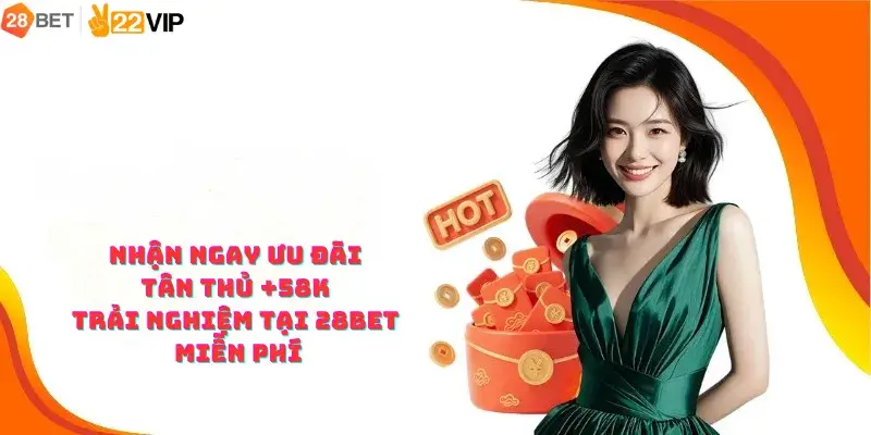 Nhận Ngay Ưu Đãi Tân Thủ +58K Trải Nghiệm Tại 28bet Miễn Phí